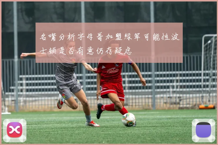 名嘴分析字母哥加盟绿军可能性波士顿是否有意仍存疑虑