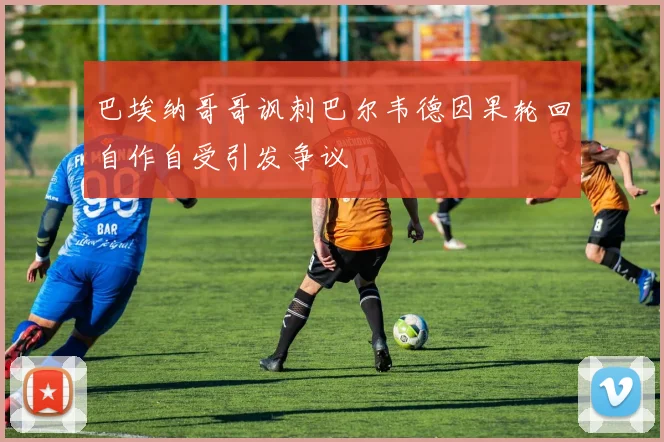 巴埃纳哥哥讽刺巴尔韦德因果轮回自作自受引发争议