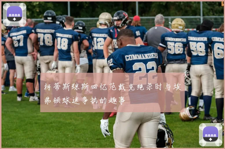 柯蒂斯琼斯回忆范戴克绝杀时与埃弗顿球迷争执的趣事
