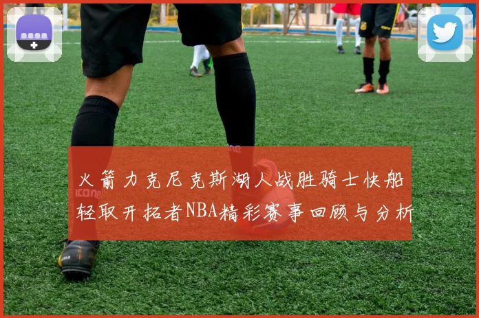 火箭力克尼克斯湖人战胜骑士快船轻取开拓者NBA精彩赛事回顾与分析