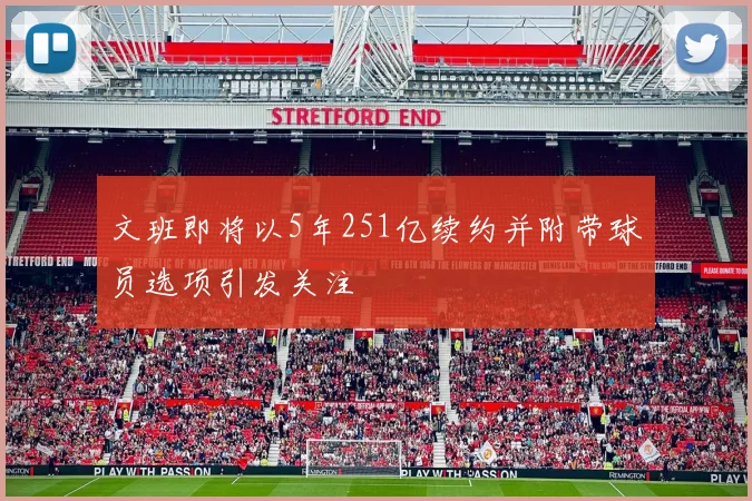 文班即将以5年251亿续约并附带球员选项引发关注