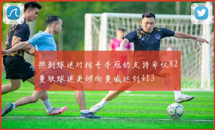 热刺球迷对枪手夺冠的支持率仅82曼联球迷更倾向曼城达到413
