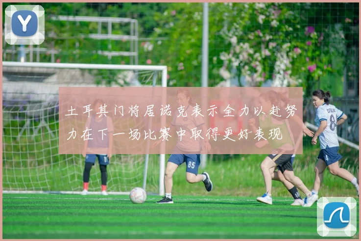 土耳其门将居诺克表示全力以赴努力在下一场比赛中取得更好表现