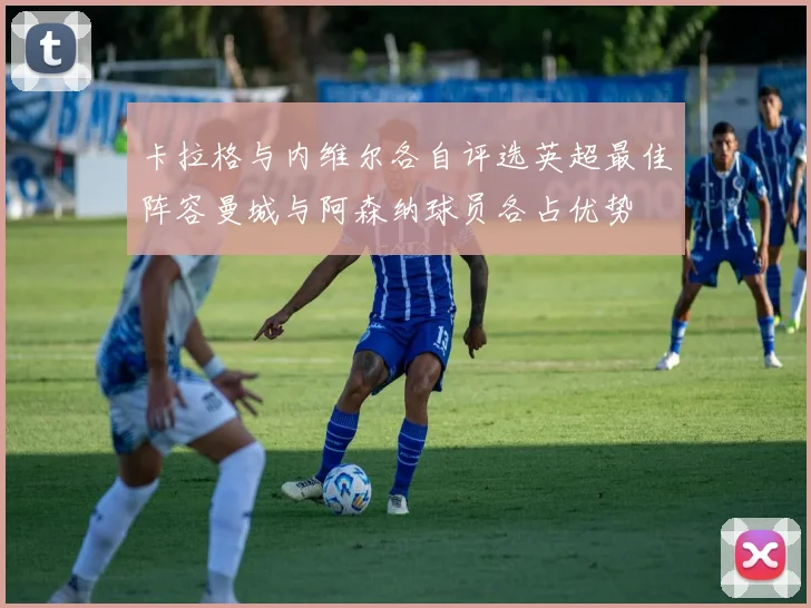 卡拉格与内维尔各自评选英超最佳阵容曼城与阿森纳球员各占优势
