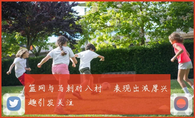 篮网与马刺对八村塁表现出浓厚兴趣引发关注