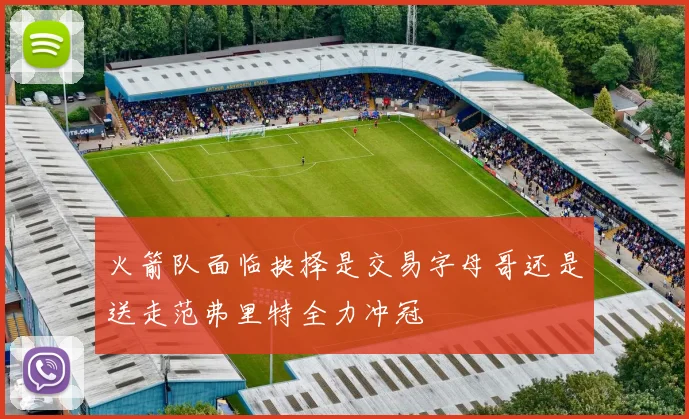 火箭队面临抉择是交易字母哥还是送走范弗里特全力冲冠
