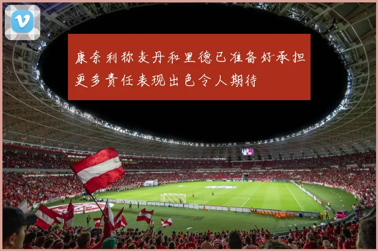 康奈利称麦丹和里德已准备好承担更多责任表现出色令人期待