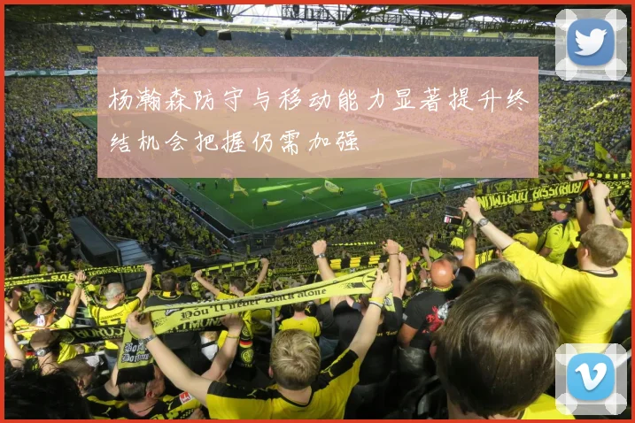 杨瀚森防守与移动能力显著提升终结机会把握仍需加强