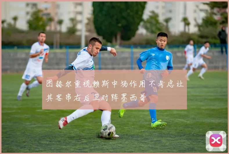 图赫尔重视赖斯中场作用不考虑让其客串右后卫对阵墨西哥