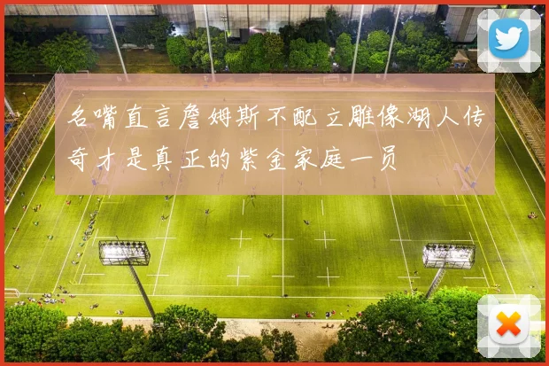 名嘴直言詹姆斯不配立雕像湖人传奇才是真正的紫金家庭一员