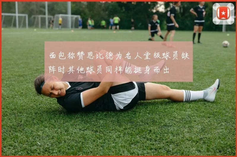 面包称赞恩比德为名人堂级球员缺阵时其他球员同样能挺身而出