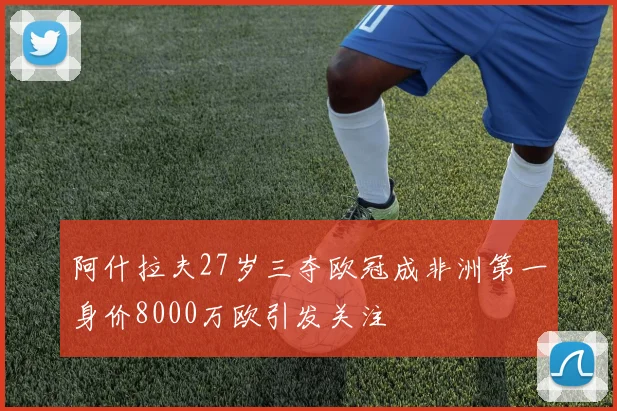 阿什拉夫27岁三夺欧冠成非洲第一身价8000万欧引发关注