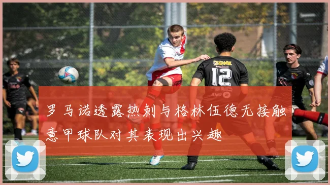 罗马诺透露热刺与格林伍德无接触意甲球队对其表现出兴趣