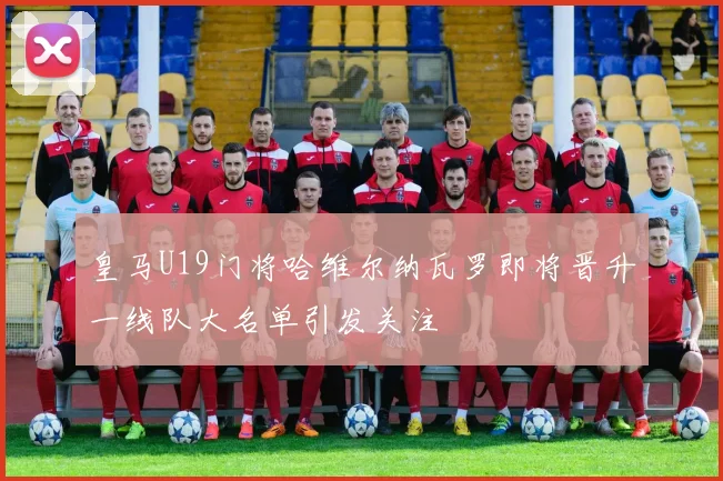 皇马U19门将哈维尔纳瓦罗即将晋升一线队大名单引发关注